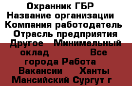 Охранник ГБР › Название организации ­ Компания-работодатель › Отрасль предприятия ­ Другое › Минимальный оклад ­ 19 000 - Все города Работа » Вакансии   . Ханты-Мансийский,Сургут г.